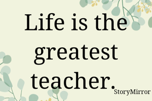 Life is the greatest teacher. 