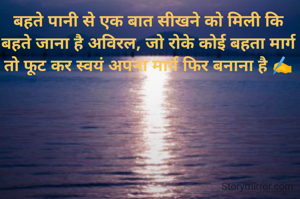 बहते पानी से एक बात सीखने को मिली कि बहते जाना है अविरल, जो रोके कोई बहता मार्ग तो फूट कर स्वयं अपना मार्ग फिर बनाना है ✍️