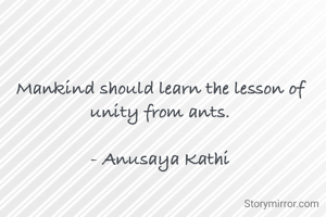 Mankind should learn the lesson of unity from ants.

- Anusaya Kathi