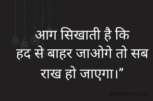आग सिखाती है कि
हद से बाहर जाओगे तो सब राख हो जाएगा।”