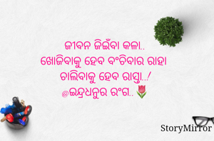 ଜୀବନ ଜିଇଁବା କଳା..
ଖୋଜିବାକୁ ହେବ ବଂଚିବାର ରାହା 
ଚାଲିବାକୁ ହେବ ରାସ୍ତା..!
@ଇନ୍ଦ୍ରଧନୁର ରଂଗ..🌷
