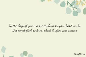 In the days of yore, no one tends to see your hard works
But people flock to know about it after your success