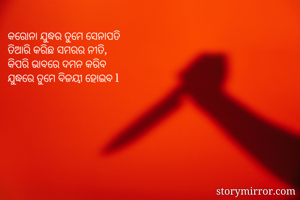 କରୋନା ଯୁଦ୍ଧର ତୁମେ ସେନାପତି 
ତିଆରି କରିଛ ସମରର ନୀତି, 
କିପରି ଭାବରେ ଦମନ କରିବ 
ଯୁଦ୍ଧରେ ତୁମେ ବିଜୟୀ ହୋଇବ l 

