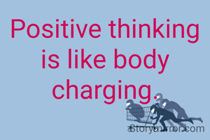 Positive thinking is like body charging.