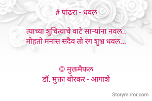 # पांढरा - धवल

त्याच्या शुचित्वाचे वाटे साऱ्यांना नवल..
मोहतो मनास सदैव तो रंग शुभ्र धवल...


© मुक्तमैफल
डॉ. मुक्ता बोरकर - आगाशे


