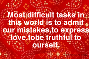 Most difficult tasks in  this world is to admit our mistakes,to express love,tobe truthful to ourself.
