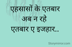 एहसासों के एतबार 
अब न रहे  
एतबार ए इजहार.. 