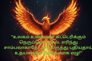 ​"உலகம் உன்னைச் சுட்டெரிக்கும் நெருப்பென்றால், எரிந்து சாம்பலாகாதே! அங்கிருந்து புதியதாய் உதயமாகும் பீனிக்ஸாக எழு!"
