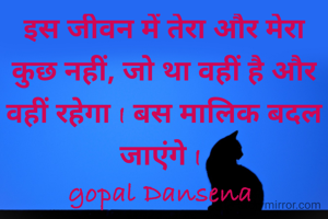 इस जीवन में तेरा और मेरा कुछ नहीं, जो था वहीं है और वहीं रहेगा I बस मालिक बदल जाएंगे I 
gopal Dansena 
