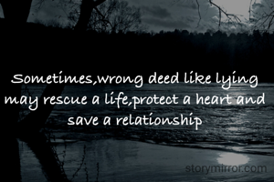 Sometimes,wrong deed like lying may rescue a life,protect a heart and save a relationship