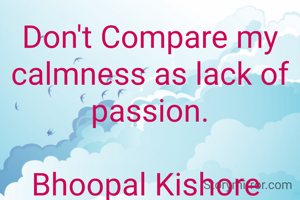Don't Compare my calmness as lack of passion.

Bhoopal Kishore 