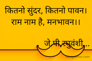 कितनो सुंदर, कितनो पावन।
राम नाम है, मनभावन।।

                    जे.पी.रघुवंशी...