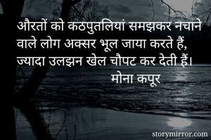 औरतों को कठपुतलियां समझकर नचाने वाले लोग अक्सर भूल जाया करते हैं,
ज्यादा उलझन खेल चौपट कर देती हैं। 
                           मोना कपूर

