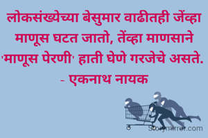 लोकसंख्येच्या बेसुमार वाढीतही जेंव्हा माणूस घटत जातो, तेंव्हा माणसाने 'माणूस पेरणी' हाती घेणे गरजेचे असते. 
- एकनाथ नायक