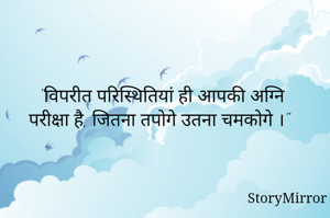"विपरीत परिस्थितियां ही आपकी अग्नि परीक्षा है, जितना तपोगे उतना चमकोगे ।" 