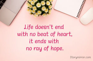 Life doesn't end 
with no beat of heart,
it ends with 
no ray of hope.