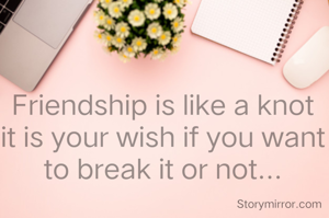 Friendship is like a knot it is your wish if you want to break it or not...
