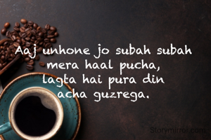 Aaj unhone jo subah subah mera haal pucha,
lagta hai pura din
acha guzrega.