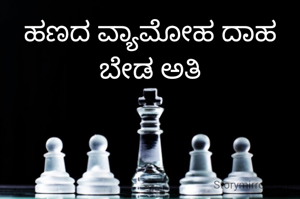 ಹಣದ ವ್ಯಾಮೋಹ ದಾಹ ಬೇಡ ಅತಿ
