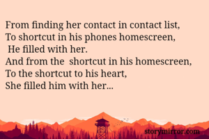From finding her contact in contact list,
To shortcut in his phones homescreen, 
 He filled with her. 
And from the  shortcut in his homescreen, 
To the shortcut to his heart, 
She filled him with her... 
