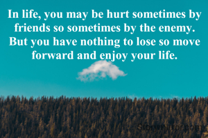In life, you may be hurt sometimes by friends so sometimes by the enemy. But you have nothing to lose so move forward and enjoy your life.