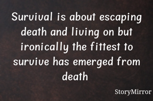 Survival is about escaping death and living on but ironically the fittest to survive has emerged from death 