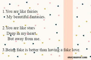 1.You are like fairies
    My beautiful fantasies.

2.You are like stars
    Deep in my heart 
     But away from me.

3.Being fake is better than having a fake love.