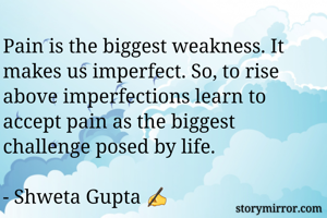 Pain is the biggest weakness. It makes us imperfect. So, to rise above imperfections learn to accept pain as the biggest challenge posed by life. 

- Shweta Gupta ✍