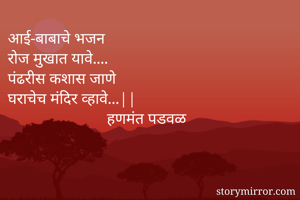 आई-बाबाचे भजन
रोज मुखात यावे....
पंढरीस कशास जाणे
घराचेच मंदिर व्हावे...||
                         हणमंत पडवळ