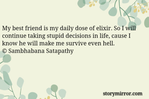 My best friend is my daily dose of elixir. So I will continue taking stupid decisions in life, cause I know he will make me survive even hell. 
© Sambhabana Satapathy