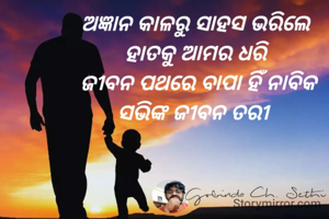 ଅଜ୍ଞାନ କାଳରୁ ସାହସ ଭରିଲେ 
ହାତକୁ ଆମର ଧରି 
ଜୀବନ ପଥରେ ବାପା ହିଁ ନାବିକ
ସଭିଙ୍କ ଜୀବନ ତରୀ