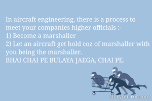 In aircraft engineering, there is a process to meet your companies higher officials :-
1) Become a marshaller
2) Let an aircraft get hold coz of marshaller with you being the marshaller.
BHAI CHAI PE BULAYA JAEGA, CHAI PE.
