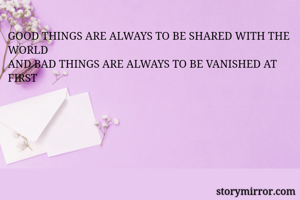 GOOD THINGS ARE ALWAYS TO BE SHARED WITH THE WORLD
AND BAD THINGS ARE ALWAYS TO BE VANISHED AT FIRST 