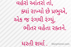 વહેરો આંતરો તો,
            ક્યાં રાખ્યો છે પ્રભુએ,
એક જ રંગથી રંગ્યું,
             ભીતર વહેતા રક્તને.

ધરતી શર્મા .
ભુજ .