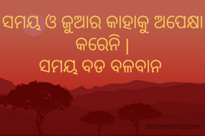 ସମୟ ଓ ଜୁଆର କାହାକୁ ଅପେକ୍ଷା କରେନି |
ସମୟ ବଡ ବଳବାନ 