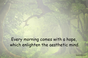 Every morning comes with a hope which enlighten the aesthetic mind.