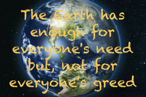 The Earth has enough for everyone's need but, not for everyone's greed