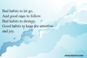 Bad habits to let go,
And good ones to follow.
Bad habits to destroy,
Good habits to keep for attention 
and joy.
