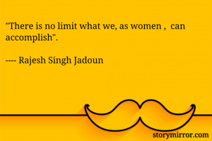 "There is no limit what we, as women ,  can accomplish".

---- Rajesh Singh Jadoun