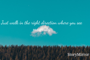 Just walk in the right direction where you see prosperity