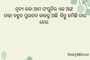 ନୃତ୍ୟ କଳା ଆମ ସଂସ୍କୃତିର ଏକ ଅଙ୍ଗ, 
ତାହା ବହୁତ ପୁରାତନ କାଳରୁ ଅଛି, କିନ୍ତୁ କମିଛି ତାର ବେଗ. 