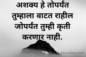 अशक्य हे तोपर्यंत
तुम्हाला वाटत राहील
जोपर्यंत तुम्ही कृती
करणार नाही.
