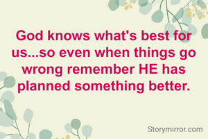 God knows what's best for us...so even when things go wrong remember HE has planned something better.