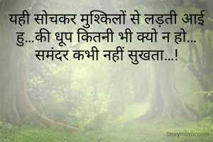 यही सोचकर मुश्किलों से लड़ती आई हु…की धूप कितनी भी क्यो न हो…समंदर कभी नहीं सुखता…!