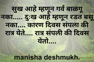 सुख आहे म्हणून गर्व बाळगू नका..... दुःख आहे म्हणून रडत बसू नका.... कारण दिवस संपला की रात्र येते.... रात्र संपली की दिवस येतो....

manisha deshmukh.