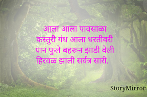 आला आला पावसाळा 
कस्तुरी गंध आला धरतीवरी
पान फुले बहरून झाडी वेली 
हिरवळ झाली सर्वत्र सारी.