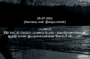 25-07-2021
(கோவை என். தீனதயாளன்)
பயணம்!
நீதி கேட்டு நெடும் பயணம் போல் – உன்
இறுதி காண இயற்கையன்னை கிளம்பி விட்டாள்!
