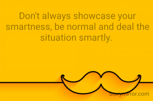 Don't always showcase your smartness, be normal and deal the situation smartly.