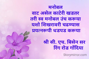 मनोबल
वाट असेल काटेरी खडतर
तरी स्व मनोबल उंच करूया
यशो शिखरावरी चढण्यास
 प्रयत्नरूपी धडपड करूया
           
             श्री सी. एच. बिसेन सर
                   रिंग रोड गोंदिया