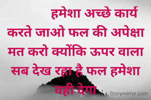            हमेशा अच्छे कार्य करते जाओ फल की अपेक्षा मत करो क्योंकि ऊपर वाला सब देख रहा है फल हमेशा वही देगा